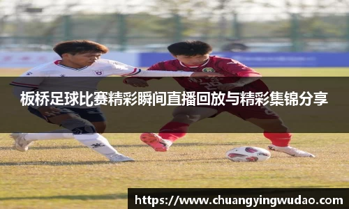 板桥足球比赛精彩瞬间直播回放与精彩集锦分享