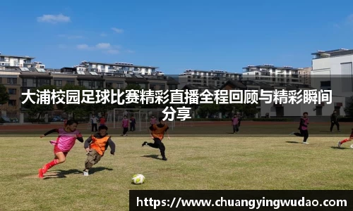 大浦校园足球比赛精彩直播全程回顾与精彩瞬间分享